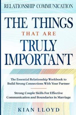 Relationship Communication: THE THINGS THAT ARE TRULY IMPORTANT - The Essential Relationship Workbook To Build Strong Connections With Your Partner - Kian Lloyd - cover