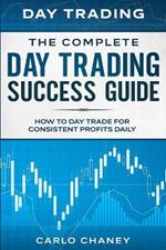 Day Trading: THE COMPLETE DAY TRADING SUCCESS GUIDE - How To Day Trade For Consistent Profits Daily