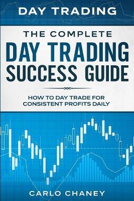 Day Trading: THE COMPLETE DAY TRADING SUCCESS GUIDE - How To Day Trade For Consistent Profits Daily - Carlo Chaney - cover