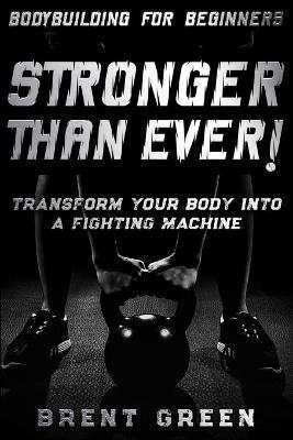Bodybuilding For Beginners: STRONGER THAN EVER! - Transform Your Body Into A Fighting Machine - Brent Green - cover