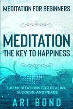 Meditation For Beginners: MEDITATION THE KEY TO HAPPINESS - 100 Meditations for Healing, Success, and Peace