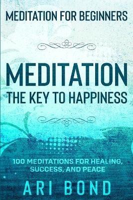 Meditation For Beginners: MEDITATION THE KEY TO HAPPINESS - 100 Meditations for Healing, Success, and Peace - Ari Bond - cover