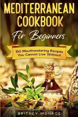 Mediterranean Cookbook For Beginners: 150 Mouthwatering Recipes You Cannot Live Without - Britney Monroe - cover