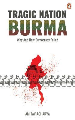 TRAGIC NATION BURMA: Why and how democracy failed - Amitav Acharya - cover