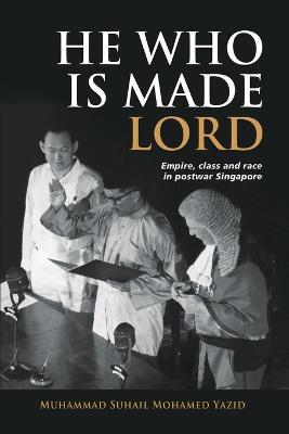 He Who is Made Lord: Empire, Class and Race in Postwar Singapore - Muhammad Suhail Mohamed Yazid - cover