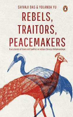 Rebels, Traitors, Peacemakers: True Stories of Love and Conflict in Indian-Chinese Relationships - Shivaji Das,Yolanda Yu - cover