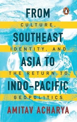 From Southeast Asia to Indo-Pacific: Culture, Identity, and the Return to Geopolitics - Amitav Acharya - cover