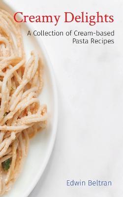 Creamy Delights: A Collection of Cream-based Pasta Recipes - Edwin Beltran - cover