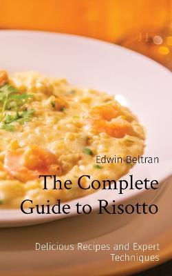 The Complete Guide to Risotto: Delicious Recipes and Expert Techniques - Edwin Beltran - cover