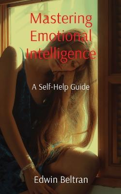 Mastering Emotional Intelligence: A Self-Help Guide - Edwin Beltran - cover