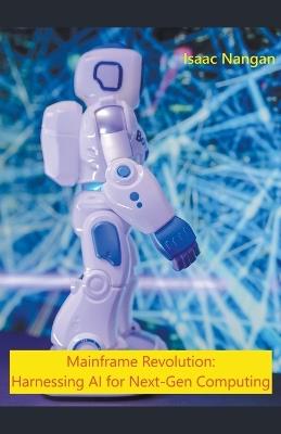 Mainframe Revolution: Harnessing AI for Next-Gen Computing - Isaac Nangan - cover