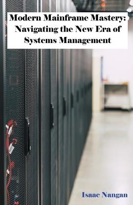 Modern Mainframe Mastery: Navigating the New Era of Systems Management - Isaac Nangan - cover