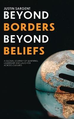 Beyond Borders, Beyond Beliefs: A Global Journey of Learning, Leadership and Laughter Across Cultures - Justin Sargent - cover