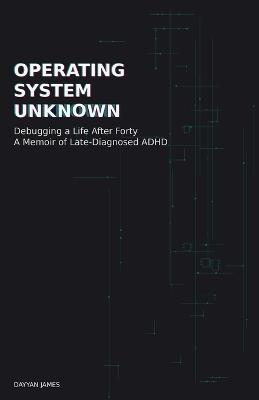 Operating System Unknown: Debugging a Life After Forty - A Memoir of Late-Diagnosed ADHD - Dayyan James - cover