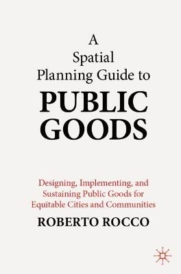 A Spatial Planning Guide to Public Goods: Designing, Implementing, and Sustaining Public Goods for Equitable Cities and Communities - Roberto Rocco - cover