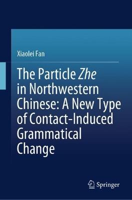 The Particle Zhe in Northwestern Chinese: A New Type of Contact-Induced Grammatical Change - Xiaolei Fan - cover
