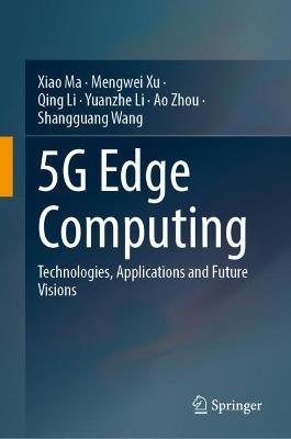 5G Edge Computing: Technologies, Applications and Future Visions - Xiao Ma,Mengwei Xu,Qing Li - cover