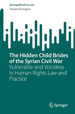 The Hidden Child Brides of the Syrian Civil War: Vulnerable and Voiceless in Human Rights Law and Practice - Simona Strungaru - cover