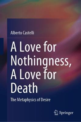 A Love for Nothingness, A Love for Death: The Metaphysics of Desire - Alberto Castelli - cover