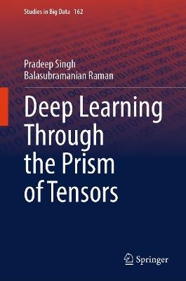Deep Learning Through the Prism of Tensors - Pradeep Singh,Balasubramanian Raman - cover