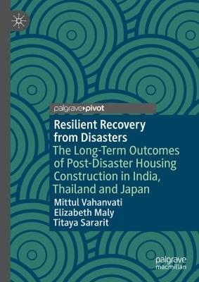 Resilient Recovery from Disasters: The Long-Term Outcomes of Post-Disaster Housing Reconstruction in India, Thailand and Japan - Mittul Vahanvati,Elizabeth Maly,Titaya Sararit - cover