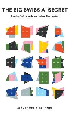 The Big Swiss Ai Secret: Unveiling Switzerland's World-class Ai Ecosystem - Alexander E Brunner - cover