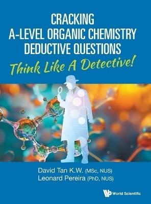 Cracking A-level Organic Chemistry Deductive Questions: Think Like A Detective! - David Kien Wei Tan,Leonard Pereira - cover