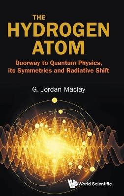 The Hydrogen Atom: Doorway To Quantum Physics, Its Symmetries And Radiative Shift - G Jordan Maclay - cover