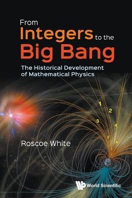 From Integers To The Big Bang: The Historical Development Of Mathematical Physics - Roscoe B White - cover