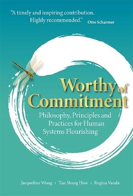 Worthy Of Commitment: Philosophy, Principles And Practices For Human Systems Flourishing - Jacqueline Wong,Shang How Tan,Regina Vanda - cover