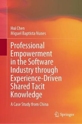 Professional Empowerment in the Software Industry through Experience-Driven Shared Tacit Knowledge: A Case Study from China - Hui Chen,Miguel Baptista Nunes - cover