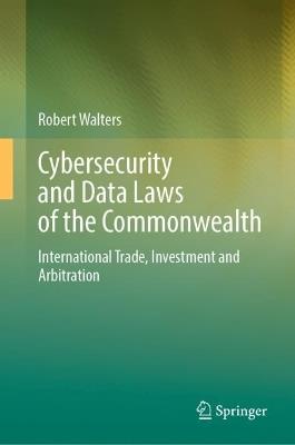 Cybersecurity and Data Laws of the Commonwealth: International Trade, Investment and Arbitration - Robert Walters - cover