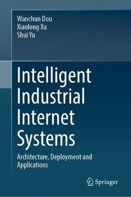 Intelligent Industrial Internet Systems: Architecture, Deployment and Applications - Wanchun Dou,Xiaolong Xu,Shui Yu - cover
