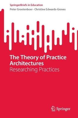 The Theory of Practice Architectures: Researching Practices - Peter Grootenboer,Christine Edwards-Groves - cover