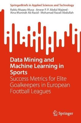 Data Mining and Machine Learning in Sports: Success Metrics for Elite Goalkeepers in European Football Leagues - Rabiu Muazu Musa,Anwar P. P. Abdul Majeed,Aina Munirah Ab Rasid - cover