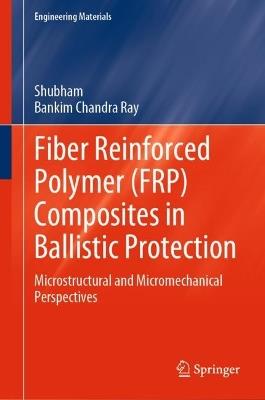Fiber Reinforced Polymer (FRP) Composites in Ballistic Protection: Microstructural and Micromechanical Perspectives - Shubham,Bankim Chandra Ray - cover
