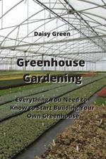 Greenhouse Gardening: Everything You Need to Know to Start Building Your Own Greenhouse