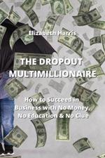 The Dropout Multimillionaire: How to Succeed in Business with No Money, No Education & No Clue