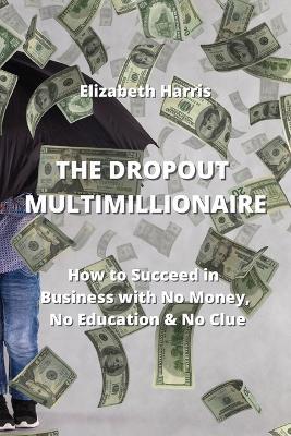 The Dropout Multimillionaire: How to Succeed in Business with No Money, No Education & No Clue - Elizabeth Harris - cover