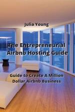The Entrepreneurial Airbnb Hosting Guide: Guide to Create A Million Dollar Airbnb Business