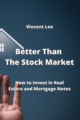 Better Than The Stock Market: How to Invest in Real Estate and Mortgage Notes - Vincent Lee - cover