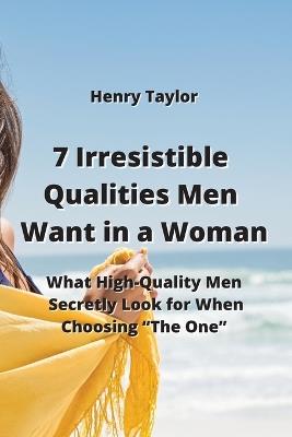 7 Irresistible Qualities Men Want in a Woman: What High-Quality Men Secretly Look for When Choosing "The One" - Henry Taylor - cover