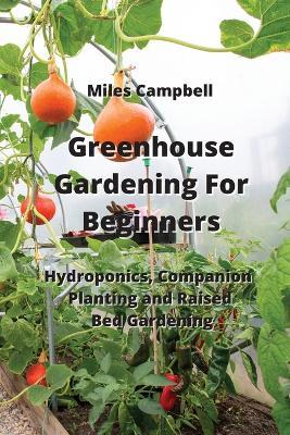 Greenhouse Gardening For Beginners: Hydroponics, Companion Planting and Raised Bed Gardening - Miles Campbell - cover