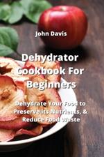 Dehydrator Cookbook For Beginners: Dehydrate Your Food to Preserve its Nutrients, & Reduce Food Waste