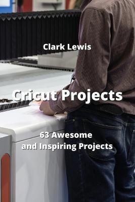Cricut Projects: 63 Awesome and Inspiring Projects - Clark Lewis - cover