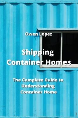 Shipping Container Homes: The Complete Guide to Understanding Container Home - Owen Lopez - cover
