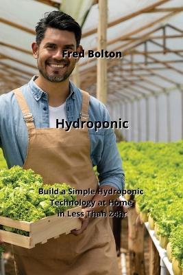 Hydroponic: Build a Simple Hydroponic Technology at Home in Less Than 24hr - Fred Bolton - cover