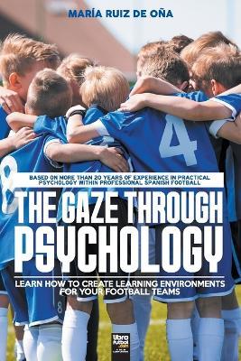The Gaze Through Psychology: Learn How to Create Learning Environments for Your Football Teams - Maria Ruiz de Ona,John O'Neill - cover