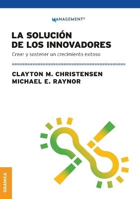 La Solución de los innovadores: Crear Y Sostener Un Crecimiento Exitoso - Clayton M Christensen,Michael E Raynor - cover