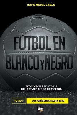 Futbol en blanco y negro I: evolucion e historia del primer siglo del futbol - Rafa Medel Casla - cover